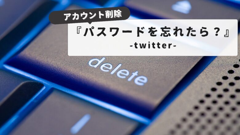 twitter アカウント削除でパスワード忘れた時の完全解決ガイド：パスワード忘れでもOK！
